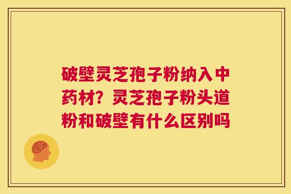 破壁灵芝孢子粉纳入中药材?灵芝孢子粉头道粉和破壁有什么区别吗 第1张 破壁灵芝孢子粉纳入中药材?灵芝孢子粉头道粉和破壁有什么区别吗 第1张