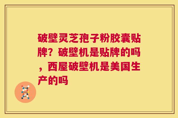 破壁灵芝孢子粉胶囊贴牌?破壁机是贴牌的吗,西屋破壁机是美国生产的吗 第1张 破壁灵芝孢子粉胶囊贴牌?破壁机是贴牌的吗,西屋破壁机是美国生产的吗 第1张