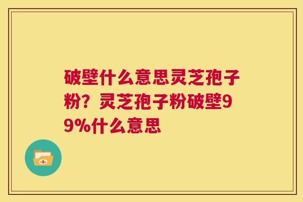 破壁什么意思灵芝孢子粉？灵芝孢子粉破壁99%什么意思  第1张
