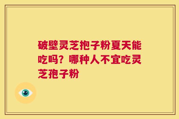 破壁灵芝抱子粉夏天能吃吗?哪种人不宜吃灵芝孢子粉 第1张 破壁灵芝抱子粉夏天能吃吗?哪种人不宜吃灵芝孢子粉 第1张