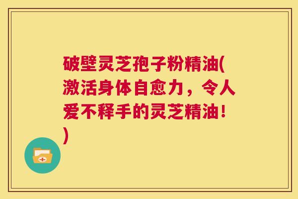 破壁灵芝孢子粉精油(激活身体自愈力，令人爱不释手的灵芝精油！)  第1张