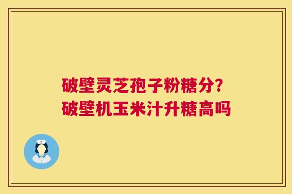 破壁灵芝孢子粉糖分？破壁机玉米汁升糖高吗  第1张