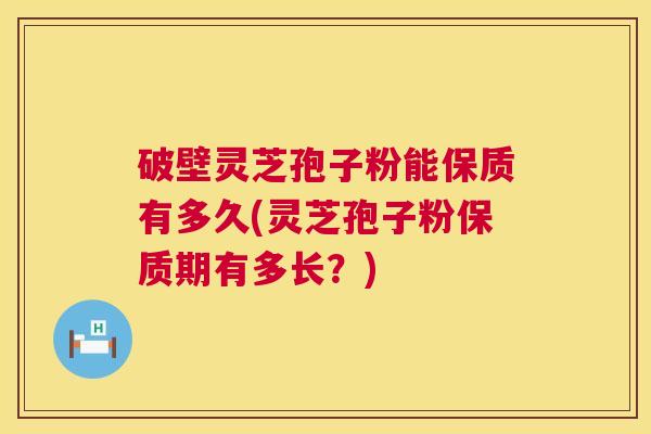 破壁灵芝孢子粉能保质有多久(灵芝孢子粉保质期有多长？)  第1张