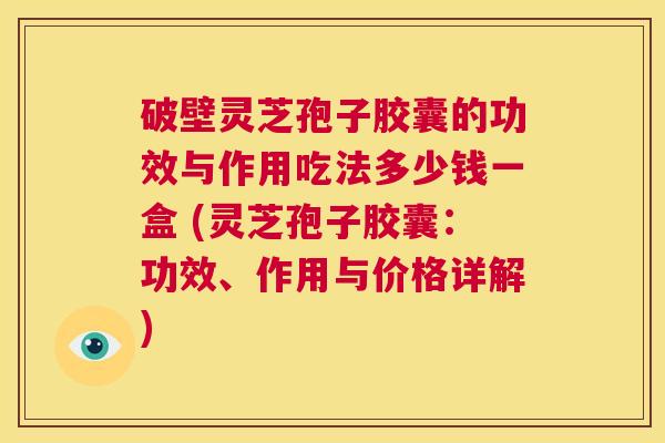 破壁灵芝孢子胶囊的功效与作用吃法多少钱一盒 (灵芝孢子胶囊：功效、作用与价格详解)  第1张