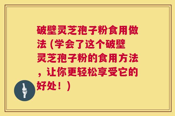 破壁灵芝孢子粉食用做法 (学会了这个破壁灵芝孢子粉的食用方法,让你更轻松享受它的好处!) 第1张 破壁灵芝孢子粉食用做法 (学会了这个破壁灵芝孢子粉的食用方法,让你更轻松享受它的好处!) 第1张