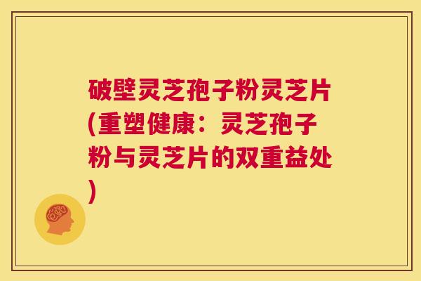 破壁灵芝孢子粉灵芝片(重塑健康：灵芝孢子粉与灵芝片的双重益处)  第1张