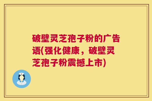 破壁灵芝孢子粉的广告语(强化健康,破壁灵芝孢子粉震撼上市) 第1张 破壁灵芝孢子粉的广告语(强化健康,破壁灵芝孢子粉震撼上市) 第1张