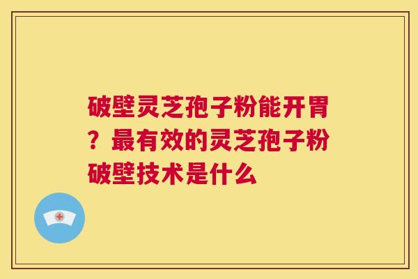 破壁灵芝孢子粉能开胃?最有效的灵芝孢子粉破壁技术是什么 第1张 破壁灵芝孢子粉能开胃?最有效的灵芝孢子粉破壁技术是什么 第1张