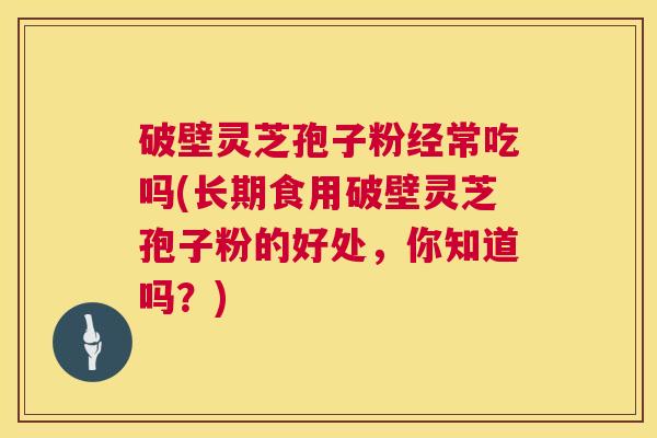 破壁灵芝孢子粉经常吃吗(长期食用破壁灵芝孢子粉的好处,你知道吗?) 第1张 破壁灵芝孢子粉经常吃吗(长期食用破壁灵芝孢子粉的好处,你知道吗?) 第1张