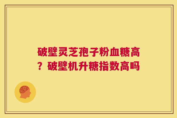 破壁灵芝孢子粉血糖高?破壁机升糖指数高吗 第1张 破壁灵芝孢子粉血糖高?破壁机升糖指数高吗 第1张