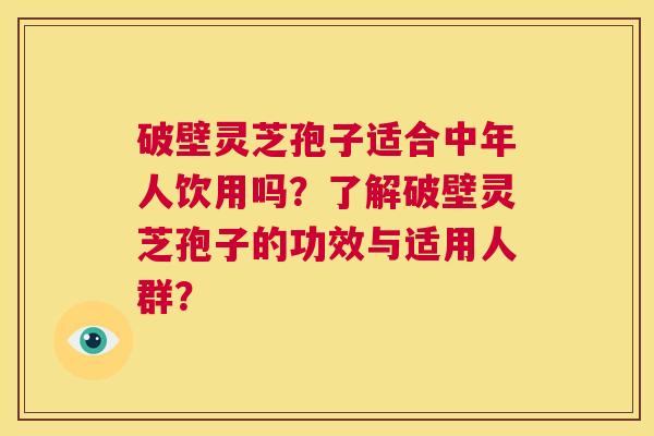 破壁灵芝孢子适合中年人饮用吗？了解破壁灵芝孢子的功效与适用人群？  第1张