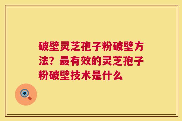 破壁灵芝孢子粉破壁方法?最有效的灵芝孢子粉破壁技术是什么 第1张 破壁灵芝孢子粉破壁方法?最有效的灵芝孢子粉破壁技术是什么 第1张