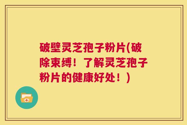 破壁灵芝孢子粉片(破除束缚！了解灵芝孢子粉片的健康好处！)  第1张
