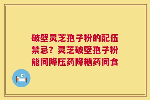 破壁灵芝孢子粉的配伍禁忌?灵芝破壁孢子粉能同降压药降糖药同食 第1张 破壁灵芝孢子粉的配伍禁忌?灵芝破壁孢子粉能同降压药降糖药同食 第1张