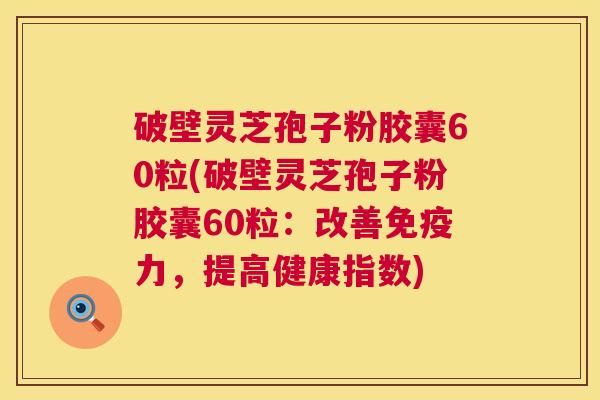 破壁灵芝孢子粉胶囊60粒(破壁灵芝孢子粉胶囊60粒:改善免疫力,提高健康指数) 第1张 破壁灵芝孢子粉胶囊60粒(破壁灵芝孢子粉胶囊60粒:改善免疫力,提高健康指数) 第1张