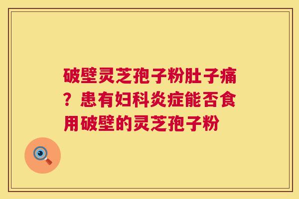 破壁灵芝孢子粉肚子痛?患有妇科炎症能否食用破壁的灵芝孢子粉 第1张 破壁灵芝孢子粉肚子痛?患有妇科炎症能否食用破壁的灵芝孢子粉 第1张