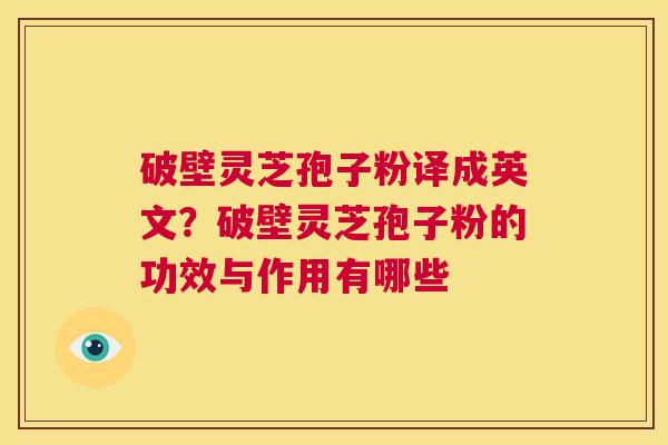 破壁灵芝孢子粉译成英文?破壁灵芝孢子粉的功效与作用有哪些 第1张 破壁灵芝孢子粉译成英文?破壁灵芝孢子粉的功效与作用有哪些 第1张