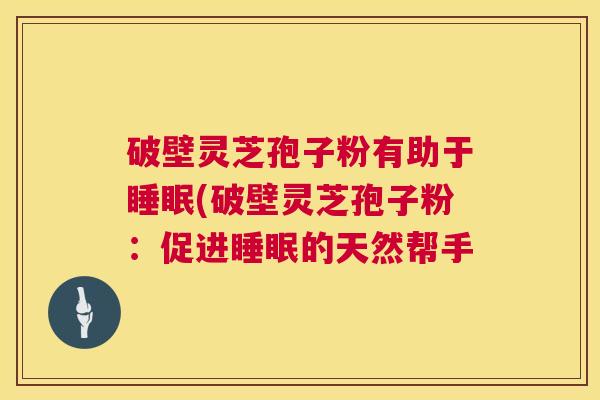 破壁灵芝孢子粉有助于睡眠(破壁灵芝孢子粉:促进睡眠的天然帮手 第1张 破壁灵芝孢子粉有助于睡眠(破壁灵芝孢子粉:促进睡眠的天然帮手 第1张