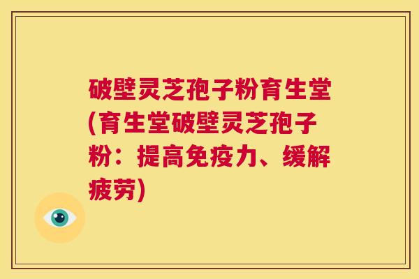 破壁灵芝孢子粉育生堂(育生堂破壁灵芝孢子粉:提高免疫力、缓解疲劳) 第1张 破壁灵芝孢子粉育生堂(育生堂破壁灵芝孢子粉:提高免疫力、缓解疲劳) 第1张