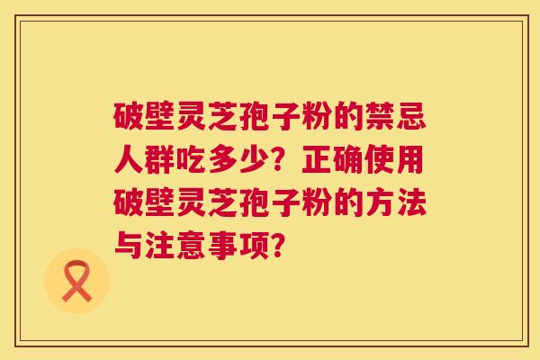 破壁灵芝孢子粉的禁忌人群吃多少？正确使用破壁灵芝孢子粉的方法与注意事项？  第1张