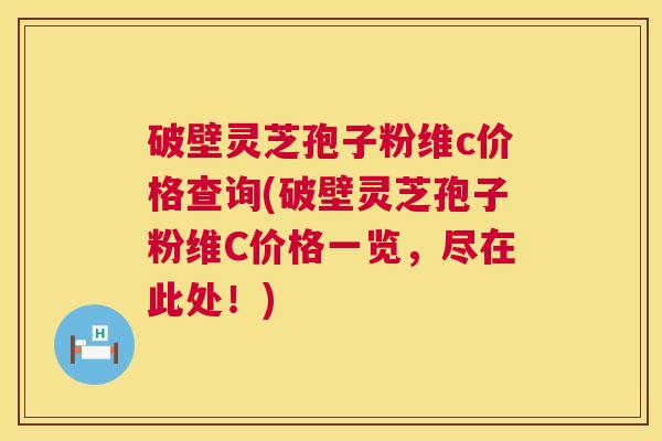 破壁灵芝孢子粉维c价格查询(破壁灵芝孢子粉维C价格一览,尽在此处!) 第1张 破壁灵芝孢子粉维c价格查询(破壁灵芝孢子粉维C价格一览,尽在此处!) 第1张