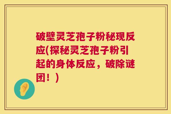 破壁灵芝孢子粉秘现反应(探秘灵芝孢子粉引起的身体反应，破除谜团！)  第1张