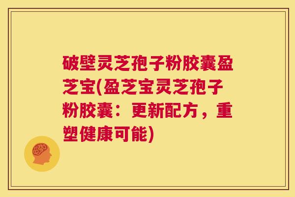 破壁灵芝孢子粉胶囊盈芝宝(盈芝宝灵芝孢子粉胶囊:更新配方,重塑健康可能) 第1张 破壁灵芝孢子粉胶囊盈芝宝(盈芝宝灵芝孢子粉胶囊:更新配方,重塑健康可能) 第1张