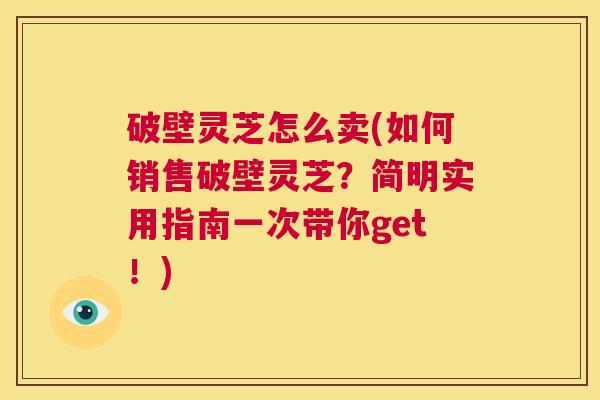 破壁灵芝怎么卖(如何销售破壁灵芝？简明实用指南一次带你get！)  第1张