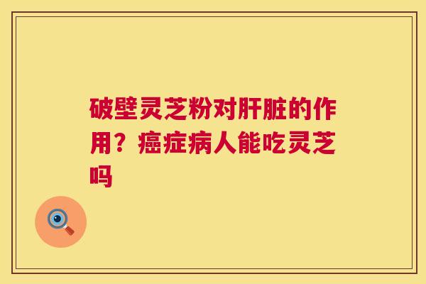 破壁灵芝粉对肝脏的作用?癌症病人能吃灵芝吗 第1张 破壁灵芝粉对肝脏的作用?癌症病人能吃灵芝吗 第1张