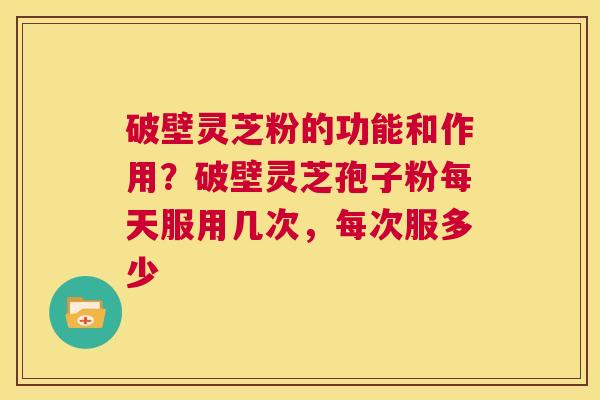 破壁灵芝粉的功能和作用?破壁灵芝孢子粉每天服用几次,每次服多少 第1张 破壁灵芝粉的功能和作用?破壁灵芝孢子粉每天服用几次,每次服多少 第1张