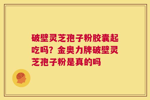 破壁灵芝孢子粉胶囊起吃吗?金奥力牌破壁灵芝孢子粉是真的吗 第1张 破壁灵芝孢子粉胶囊起吃吗?金奥力牌破壁灵芝孢子粉是真的吗 第1张