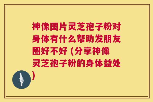 神像图片灵芝孢子粉对身体有什么帮助发朋友圈好不好 (分享神像灵芝孢子粉的身体益处) 第1张 神像图片灵芝孢子粉对身体有什么帮助发朋友圈好不好 (分享神像灵芝孢子粉的身体益处) 第1张