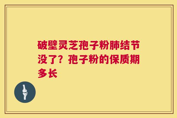 破壁灵芝孢子粉肺结节没了？孢子粉的保质期多长  第1张