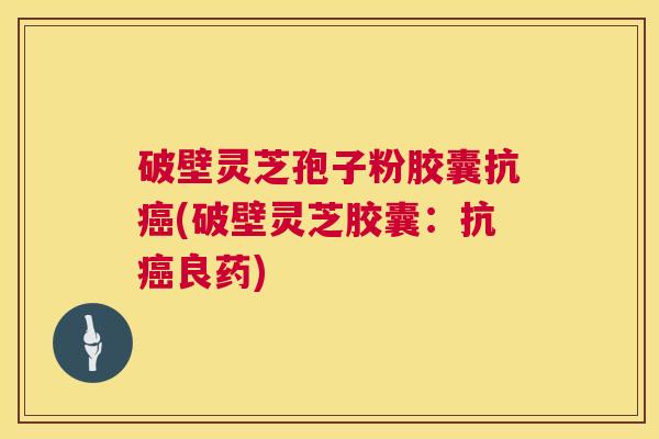 破壁灵芝孢子粉胶囊抗癌(破壁灵芝胶囊:抗癌良药) 第1张 破壁灵芝孢子粉胶囊抗癌(破壁灵芝胶囊:抗癌良药) 第1张