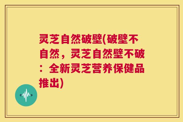 灵芝自然破壁(破壁不自然,灵芝自然壁不破:全新灵芝营养保健品推出) 第1张 灵芝自然破壁(破壁不自然,灵芝自然壁不破:全新灵芝营养保健品推出) 第1张