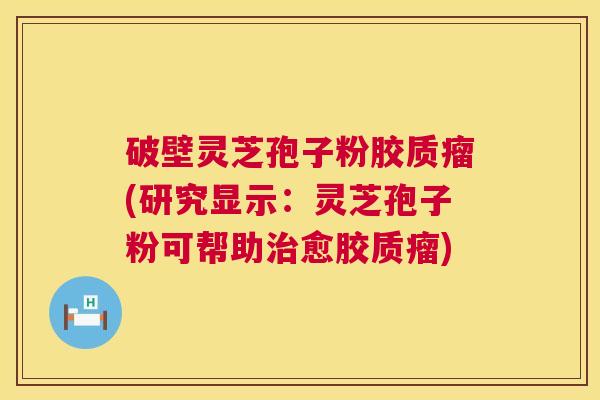 破壁灵芝孢子粉胶质瘤(研究显示:灵芝孢子粉可帮助治愈胶质瘤) 第1张 破壁灵芝孢子粉胶质瘤(研究显示:灵芝孢子粉可帮助治愈胶质瘤) 第1张