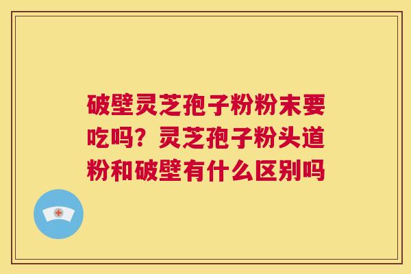 破壁灵芝孢子粉粉末要吃吗?灵芝孢子粉头道粉和破壁有什么区别吗 第1张 破壁灵芝孢子粉粉末要吃吗?灵芝孢子粉头道粉和破壁有什么区别吗 第1张