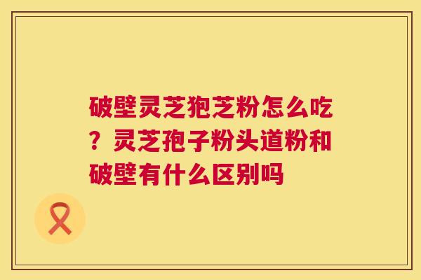破壁灵芝狍芝粉怎么吃?灵芝孢子粉头道粉和破壁有什么区别吗 第1张 破壁灵芝狍芝粉怎么吃?灵芝孢子粉头道粉和破壁有什么区别吗 第1张
