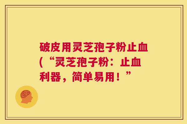 破皮用灵芝孢子粉止血(“灵芝孢子粉:止血利器,简单易用!” 第1张 破皮用灵芝孢子粉止血(“灵芝孢子粉:止血利器,简单易用!” 第1张