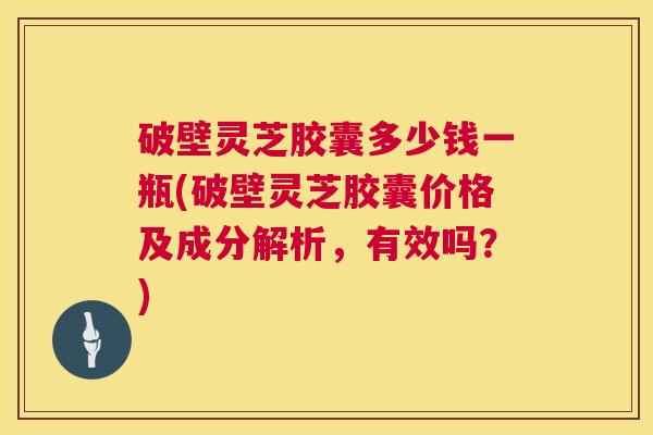 破壁灵芝胶囊多少钱一瓶(破壁灵芝胶囊价格及成分解析，有效吗？)  第1张