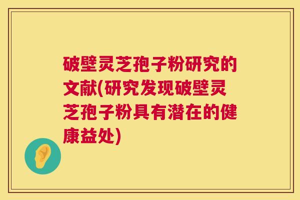 破壁灵芝孢子粉研究的文献(研究发现破壁灵芝孢子粉具有潜在的健康益处) 第1张 破壁灵芝孢子粉研究的文献(研究发现破壁灵芝孢子粉具有潜在的健康益处) 第1张