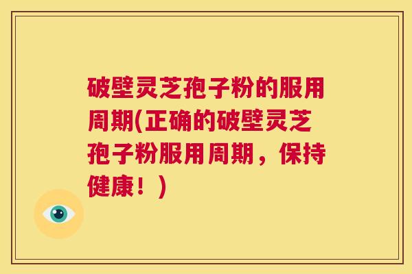 破壁灵芝孢子粉的服用周期(正确的破壁灵芝孢子粉服用周期,保持健康!) 第1张 破壁灵芝孢子粉的服用周期(正确的破壁灵芝孢子粉服用周期,保持健康!) 第1张