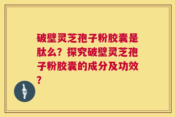 破壁灵芝孢子粉胶囊是肽么？探究破壁灵芝孢子粉胶囊的成分及功效？  第1张