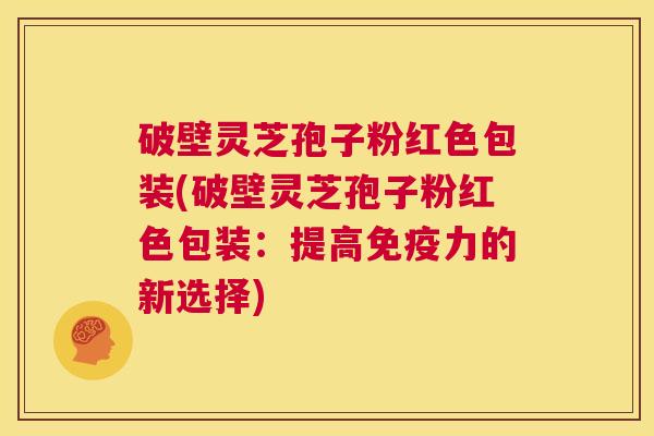 破壁灵芝孢子粉红色包装(破壁灵芝孢子粉红色包装:提高免疫力的新选择) 第1张 破壁灵芝孢子粉红色包装(破壁灵芝孢子粉红色包装:提高免疫力的新选择) 第1张