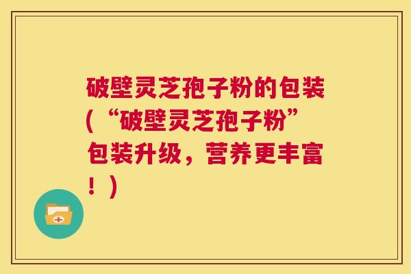 破壁灵芝孢子粉的包装(“破壁灵芝孢子粉”包装升级,营养更丰富!) 第1张 破壁灵芝孢子粉的包装(“破壁灵芝孢子粉”包装升级,营养更丰富!) 第1张