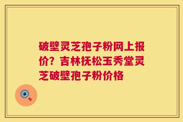 破壁灵芝孢子粉网上报价?吉林抚松玉秀堂灵芝破壁孢子粉价格 第1张 破壁灵芝孢子粉网上报价?吉林抚松玉秀堂灵芝破壁孢子粉价格 第1张