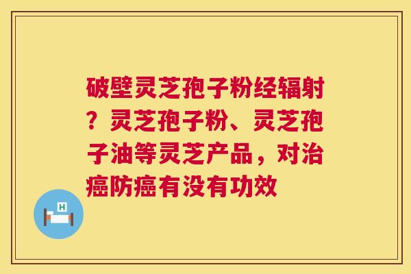 破壁灵芝孢子粉经辐射?灵芝孢子粉、灵芝孢子油等灵芝产品,对治癌防癌有没有功效 第1张 破壁灵芝孢子粉经辐射?灵芝孢子粉、灵芝孢子油等灵芝产品,对治癌防癌有没有功效 第1张