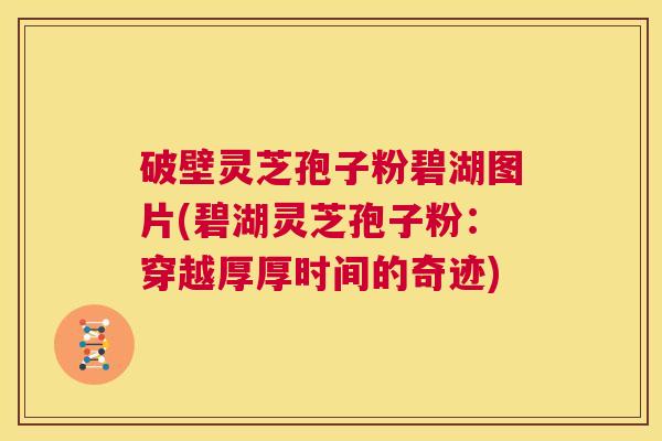 破壁灵芝孢子粉碧湖图片(碧湖灵芝孢子粉:穿越厚厚时间的奇迹) 第1张 破壁灵芝孢子粉碧湖图片(碧湖灵芝孢子粉:穿越厚厚时间的奇迹) 第1张