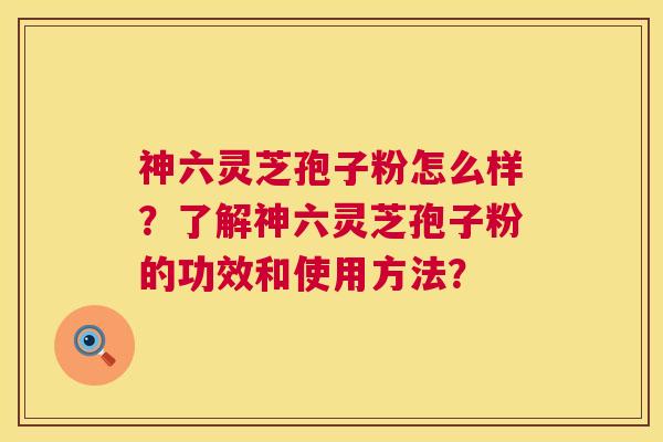 神六灵芝孢子粉怎么样？了解神六灵芝孢子粉的功效和使用方法？  第1张
