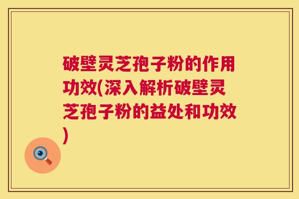破壁灵芝孢子粉的作用功效(深入解析破壁灵芝孢子粉的益处和功效)  第1张